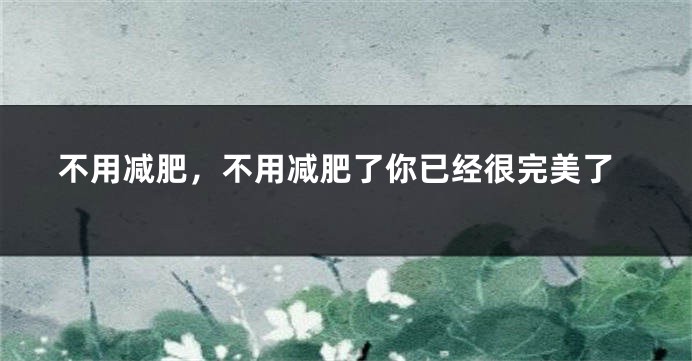 不用减肥,不用减肥了你已经很完美了