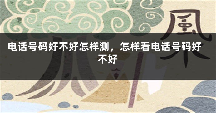 电话号码好不好怎样测，怎样看电话号码好不好