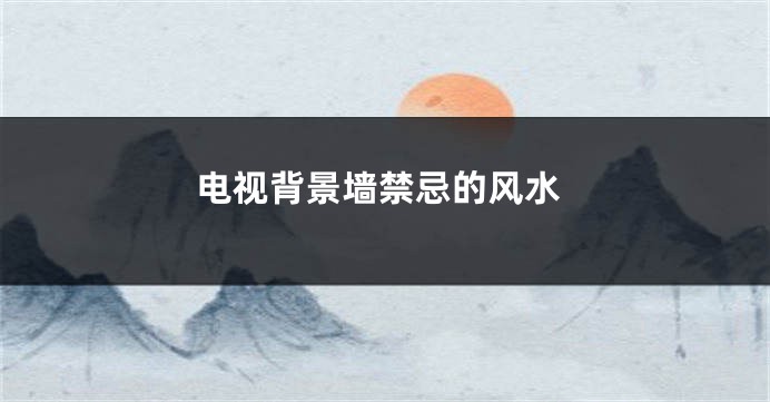 电视背景墙禁忌的风水