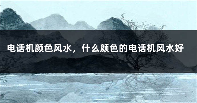 电话机颜色风水，什么颜色的电话机风水好
