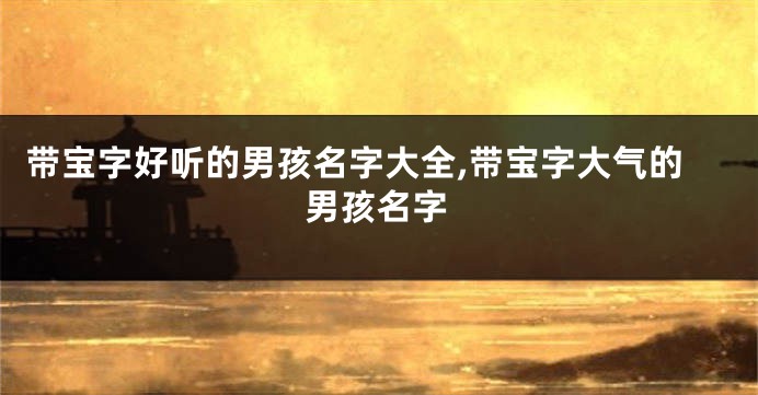 带宝字好听的男孩名字大全,带宝字大气的男孩名字
