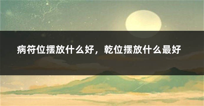 病符位摆放什么好，乾位摆放什么最好