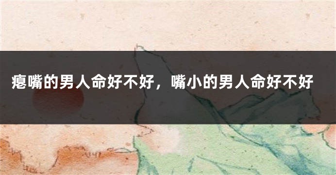 瘪嘴的男人命好不好，嘴小的男人命好不好