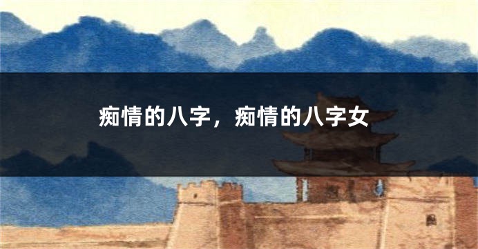 痴情的八字，痴情的八字女