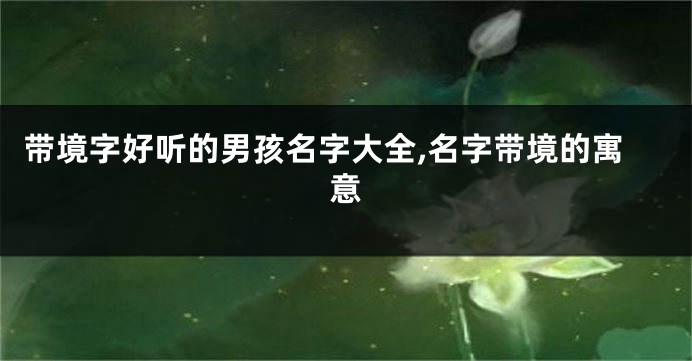 带境字好听的男孩名字大全,名字带境的寓意
