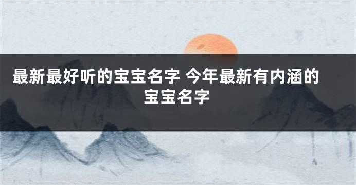 最新最好听的宝宝名字 今年最新有内涵的宝宝名字