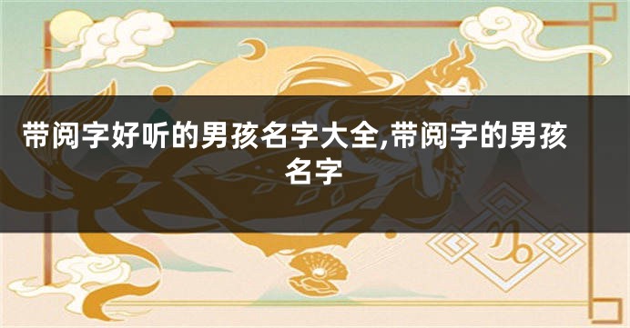 带阅字好听的男孩名字大全,带阅字的男孩名字