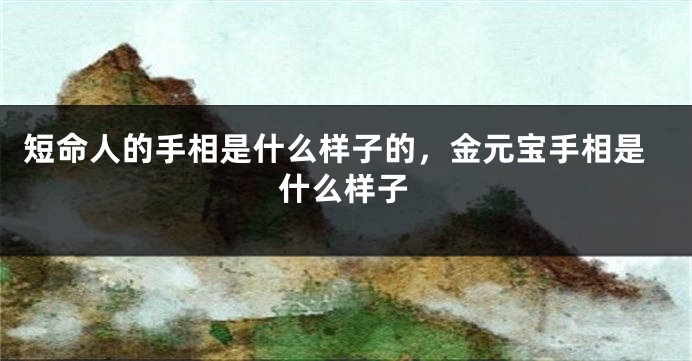 短命人的手相是什么样子的，金元宝手相是什么样子