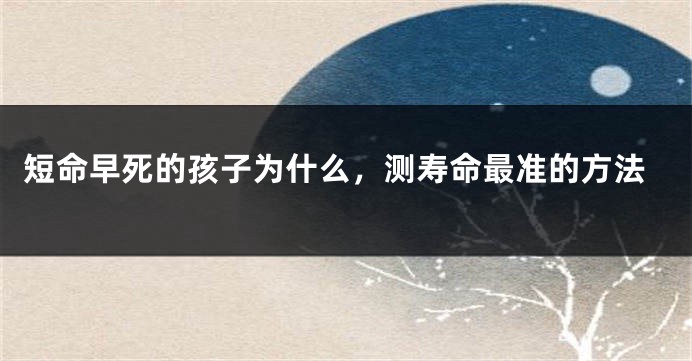 短命早死的孩子为什么，测寿命最准的方法
