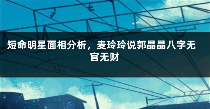 短命明星面相分析，麦玲玲说郭晶晶八字无官无财