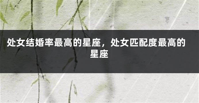 处女结婚率最高的星座，处女匹配度最高的星座