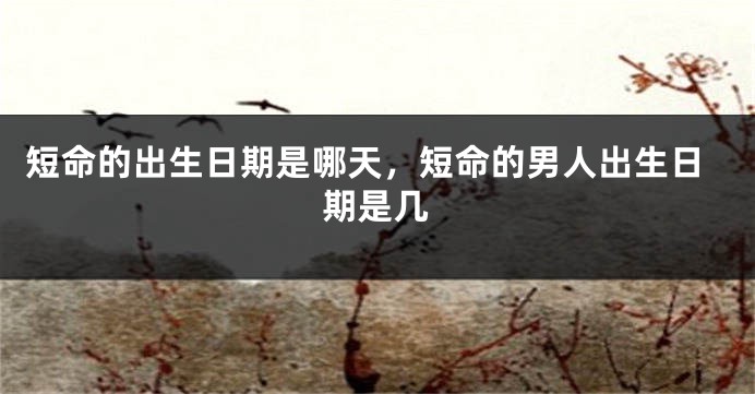 短命的出生日期是哪天，短命的男人出生日期是几