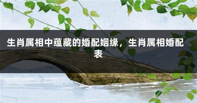 生肖属相中蕴藏的婚配姻缘，生肖属相婚配表