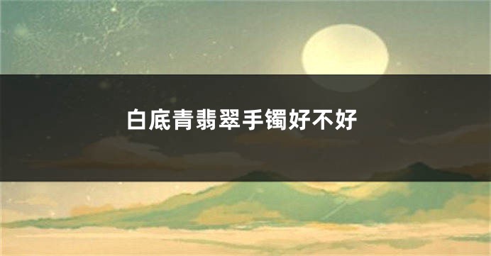 白底青翡翠手镯好不好