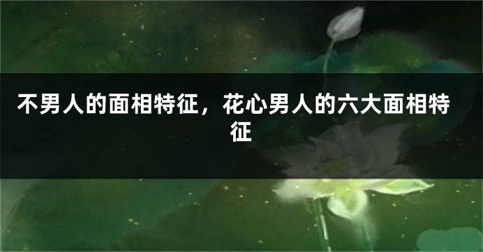 不男人的面相特征，花心男人的六大面相特征