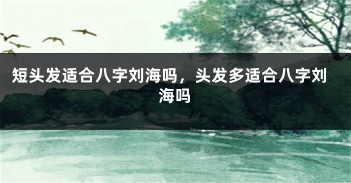 短头发适合八字刘海吗，头发多适合八字刘海吗