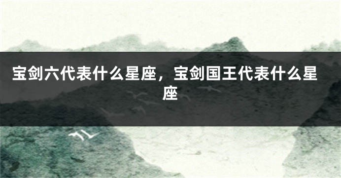 宝剑六代表什么星座，宝剑国王代表什么星座