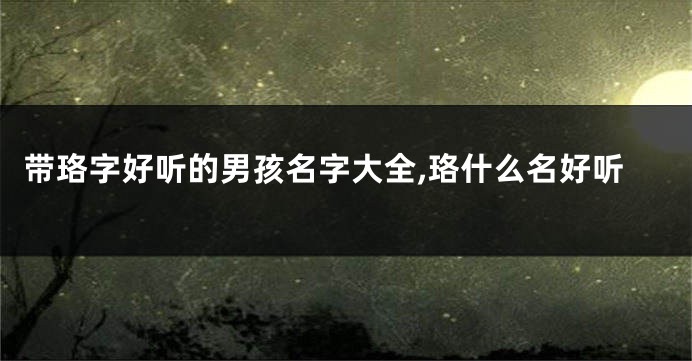 带珞字好听的男孩名字大全,珞什么名好听