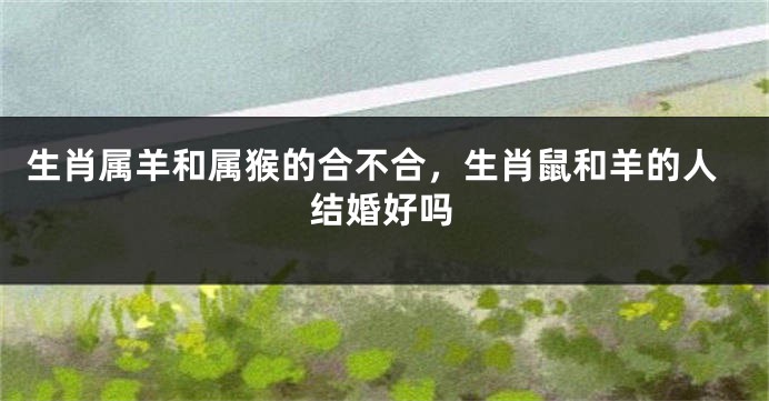 生肖属羊和属猴的合不合，生肖鼠和羊的人结婚好吗