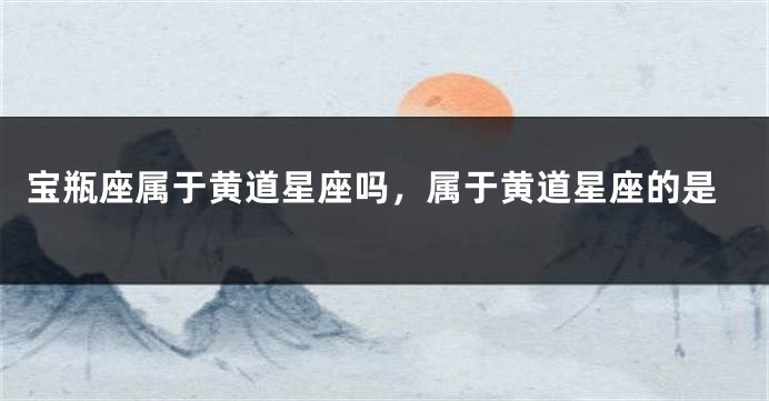 宝瓶座属于黄道星座吗，属于黄道星座的是