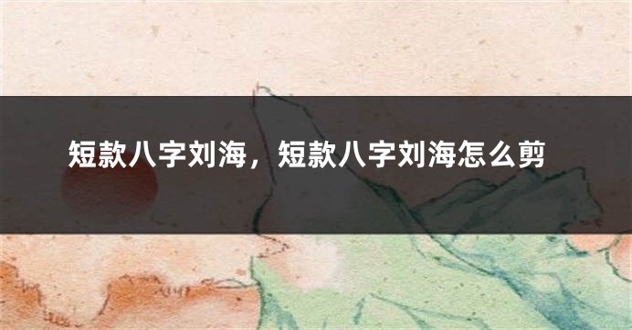 短款八字刘海，短款八字刘海怎么剪