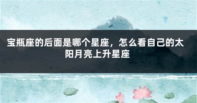宝瓶座的后面是哪个星座，怎么看自己的太阳月亮上升星座