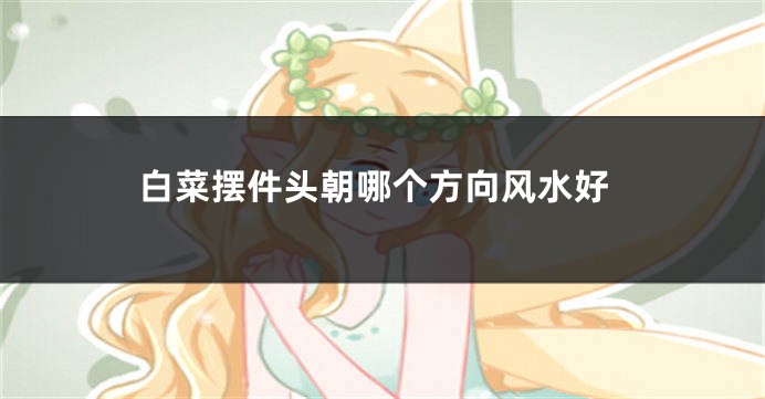 白菜摆件头朝哪个方向风水好