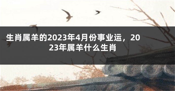 生肖属羊的2023年4月份事业运，2023年属羊什么生肖