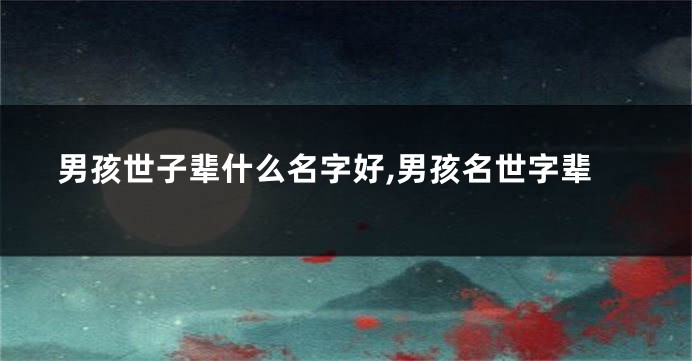 男孩世子辈什么名字好,男孩名世字辈