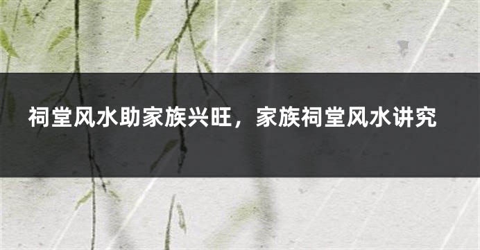 祠堂风水助家族兴旺,家族祠堂风水讲究