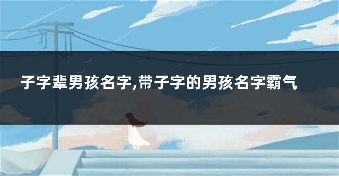 子字辈男孩名字,带子字的男孩名字霸气