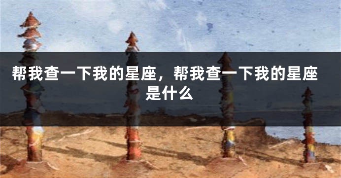 帮我查一下我的星座，帮我查一下我的星座是什么
