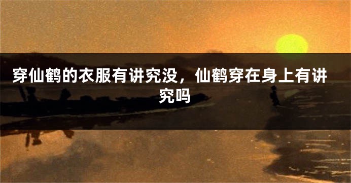 穿仙鹤的衣服有讲究没，仙鹤穿在身上有讲究吗