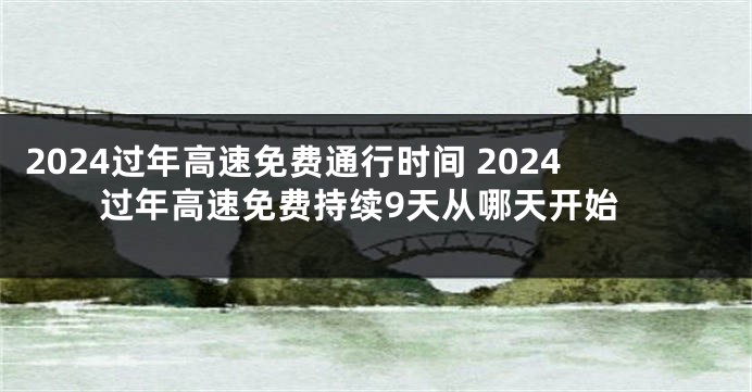 2024过年高速免费通行时间 2024过年高速免费持续9天从哪天开始