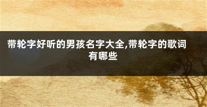 带轮字好听的男孩名字大全,带轮字的歌词有哪些