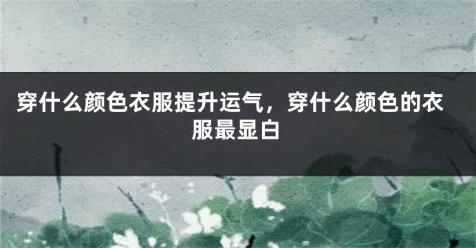 穿什么颜色衣服提升运气，穿什么颜色的衣服最显白