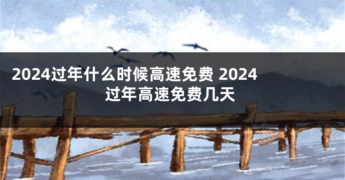 2024过年什么时候高速免费 2024过年高速免费几天