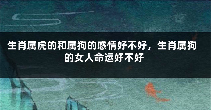 生肖属虎的和属狗的感情好不好，生肖属狗的女人命运好不好