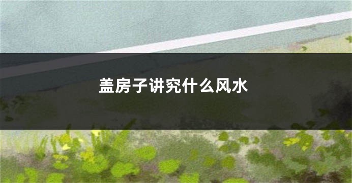盖房子讲究什么风水