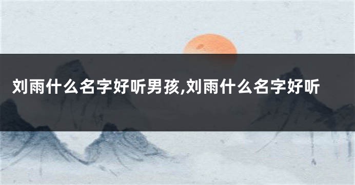 刘雨什么名字好听男孩,刘雨什么名字好听