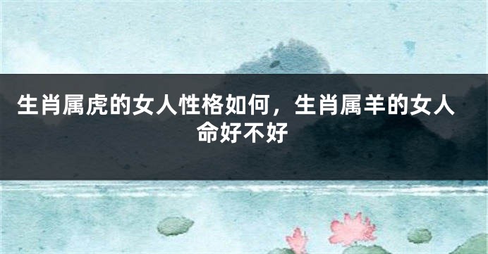 生肖属虎的女人性格如何，生肖属羊的女人命好不好
