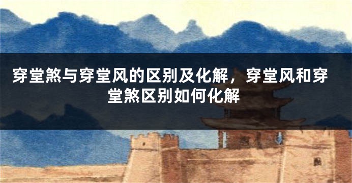 穿堂煞与穿堂风的区别及化解，穿堂风和穿堂煞区别如何化解