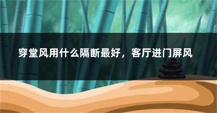 穿堂风用什么隔断最好，客厅进门屏风