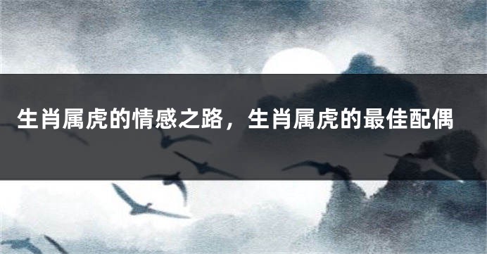 生肖属虎的情感之路，生肖属虎的最佳配偶