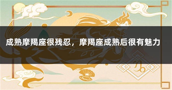 成熟摩羯座很残忍，摩羯座成熟后很有魅力