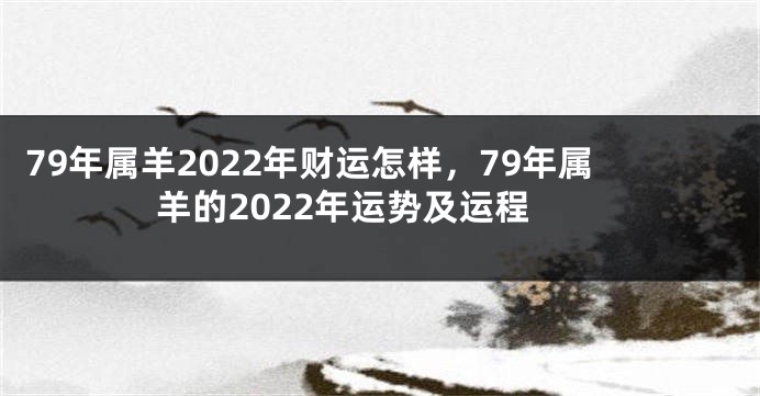 79年属羊2022年财运怎样，79年属羊的2022年运势及运程