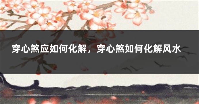 穿心煞应如何化解，穿心煞如何化解风水