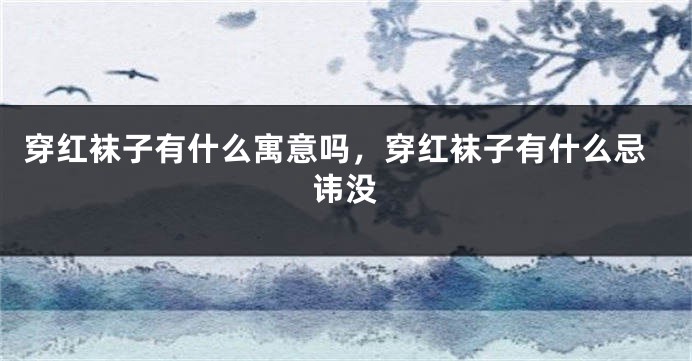 穿红袜子有什么寓意吗，穿红袜子有什么忌讳没