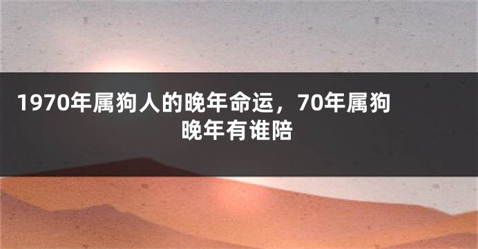 1970年属狗人的晚年命运，70年属狗晚年有谁陪