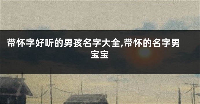 带怀字好听的男孩名字大全,带怀的名字男宝宝